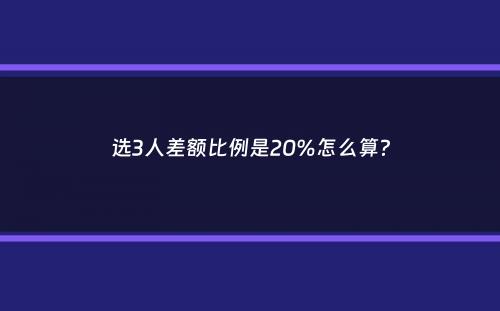 选3人差额比例是20%怎么算？