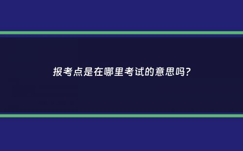 报考点是在哪里考试的意思吗？