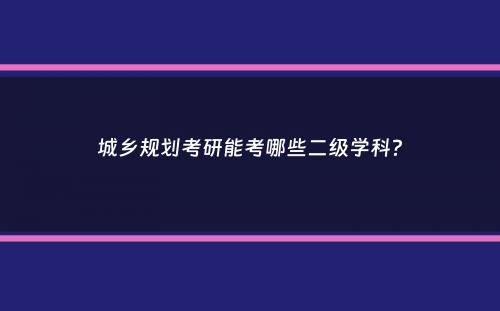 城乡规划考研能考哪些二级学科？