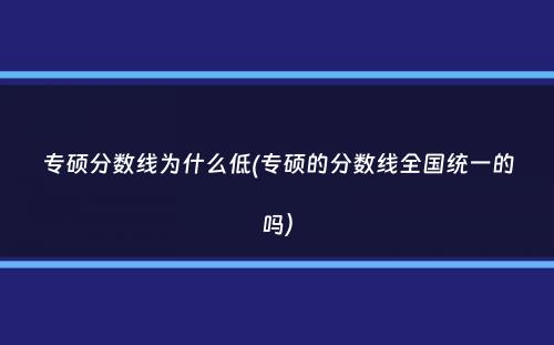 专硕分数线为什么低(专硕的分数线全国统一的吗）