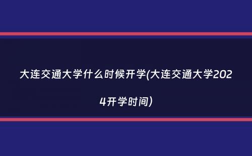 大连交通大学什么时候开学(大连交通大学2024开学时间）