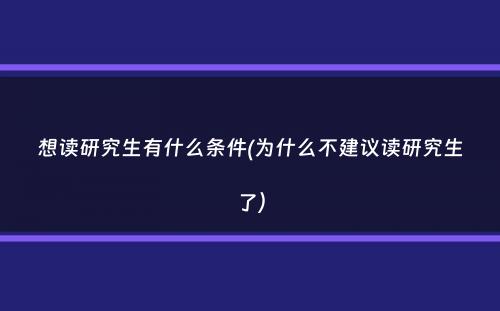 想读研究生有什么条件(为什么不建议读研究生了）