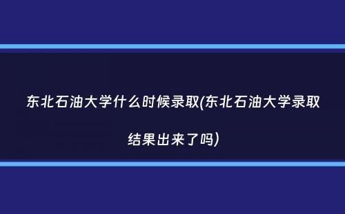 东北石油大学什么时候录取(东北石油大学录取结果出来了吗）