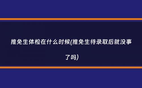 推免生体检在什么时候(推免生待录取后就没事了吗）