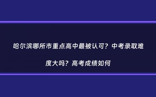 哈尔滨哪所市重点高中最被认可？中考录取难度大吗？高考成绩如何