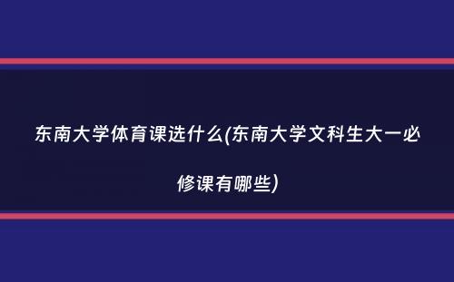 东南大学体育课选什么(东南大学文科生大一必修课有哪些）