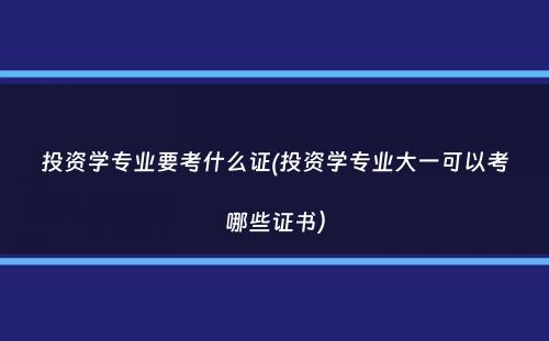 投资学专业要考什么证(投资学专业大一可以考哪些证书）