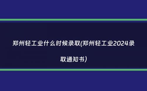 郑州轻工业什么时候录取(郑州轻工业2024录取通知书）