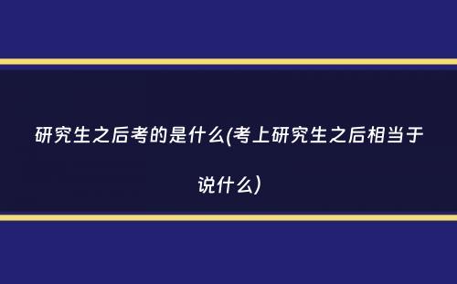 研究生之后考的是什么(考上研究生之后相当于说什么）