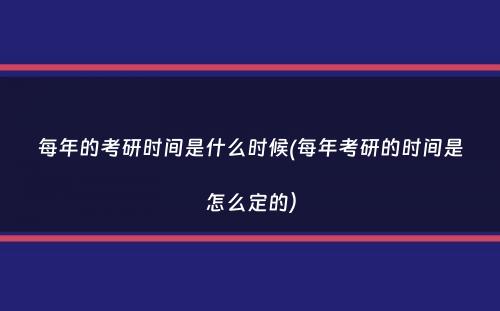 每年的考研时间是什么时候(每年考研的时间是怎么定的）