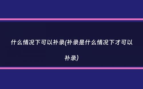 什么情况下可以补录(补录是什么情况下才可以补录）