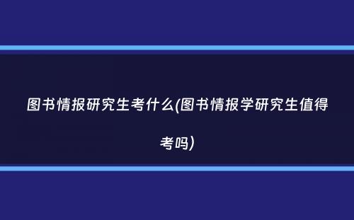 图书情报研究生考什么(图书情报学研究生值得考吗）