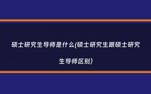 硕士研究生导师是什么(硕士研究生跟硕士研究生导师区别）