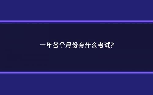 一年各个月份有什么考试？