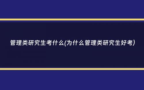 管理类研究生考什么(为什么管理类研究生好考）