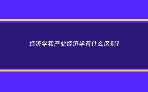 经济学和产业经济学有什么区别？