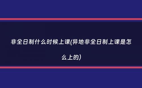 非全日制什么时候上课(异地非全日制上课是怎么上的）