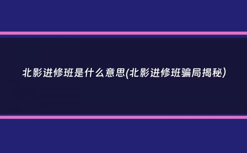 北影进修班是什么意思(北影进修班骗局揭秘）