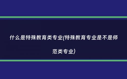 什么是特殊教育类专业(特殊教育专业是不是师范类专业）