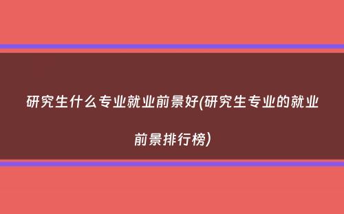 研究生什么专业就业前景好(研究生专业的就业前景排行榜）