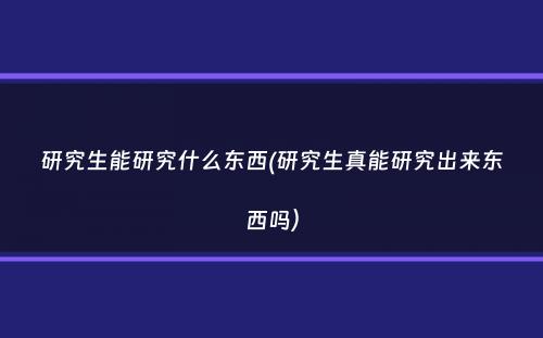 研究生能研究什么东西(研究生真能研究出来东西吗）