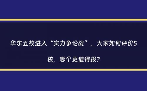 华东五校进入“实力争论战”，大家如何评价5校，哪个更值得报？