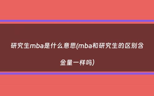 研究生mba是什么意思(mba和研究生的区别含金量一样吗）