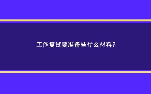 工作复试要准备些什么材料？