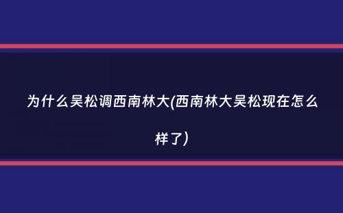 为什么吴松调西南林大(西南林大吴松现在怎么样了）