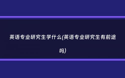 英语专业研究生学什么(英语专业研究生有前途吗）