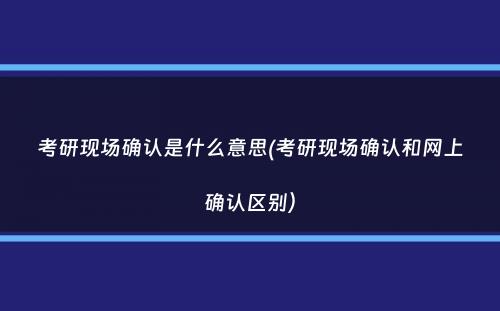 考研现场确认是什么意思(考研现场确认和网上确认区别）