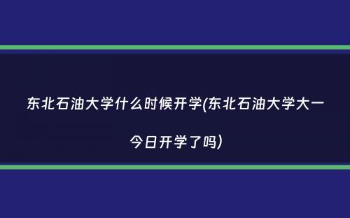 东北石油大学什么时候开学(东北石油大学大一今日开学了吗）