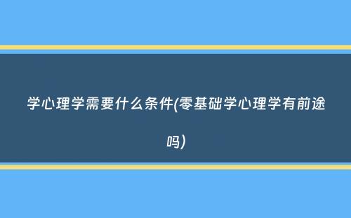 学心理学需要什么条件(零基础学心理学有前途吗）