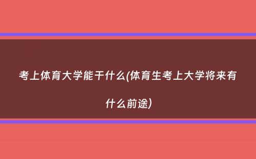 考上体育大学能干什么(体育生考上大学将来有什么前途）