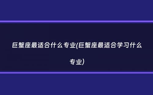 巨蟹座最适合什么专业(巨蟹座最适合学习什么专业）