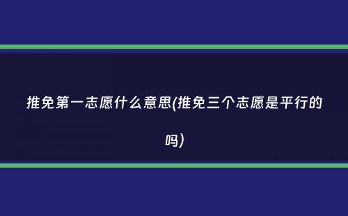 推免第一志愿什么意思(推免三个志愿是平行的吗）