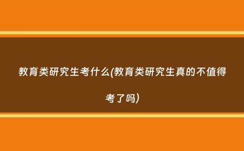 教育类研究生考什么(教育类研究生真的不值得考了吗）