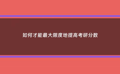 如何才能最大限度地提高考研分数