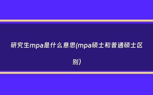 研究生mpa是什么意思(mpa硕士和普通硕士区别）