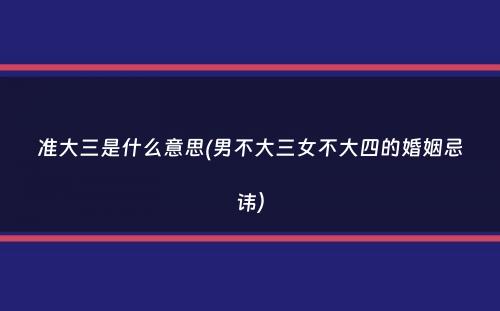 准大三是什么意思(男不大三女不大四的婚姻忌讳）