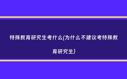 特殊教育研究生考什么(为什么不建议考特殊教育研究生）