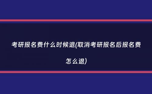 考研报名费什么时候退(取消考研报名后报名费怎么退）