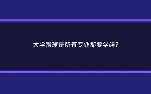 大学物理是所有专业都要学吗？