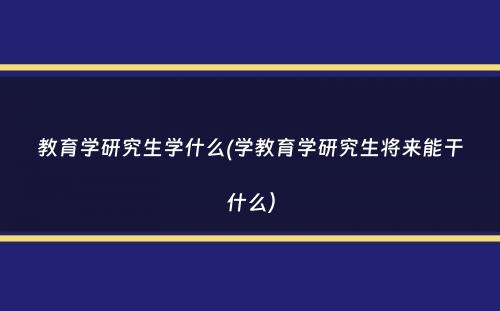 教育学研究生学什么(学教育学研究生将来能干什么）