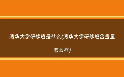 清华大学研修班是什么(清华大学研修班含金量怎么样）