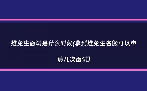 推免生面试是什么时候(拿到推免生名额可以申请几次面试）