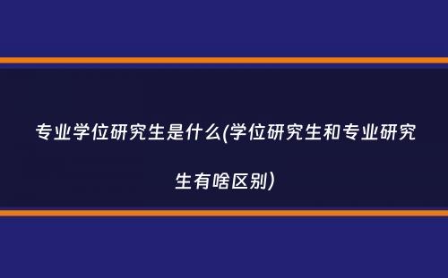 专业学位研究生是什么(学位研究生和专业研究生有啥区别）