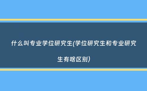 什么叫专业学位研究生(学位研究生和专业研究生有啥区别）