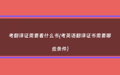 考翻译证需要看什么书(考英语翻译证书需要哪些条件）