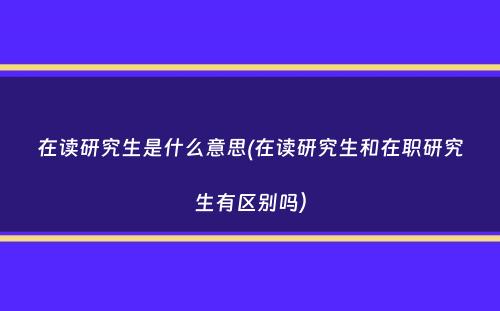 在读研究生是什么意思(在读研究生和在职研究生有区别吗）